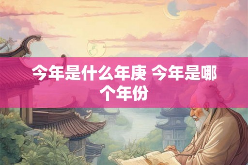 今年是什么年庚 今年是哪个年份