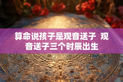 算命说孩子是观音送子  观音送子三个时辰出生