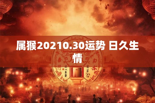 属猴20210.30运势 日久生情 属猴20210.30运势 日久生情
