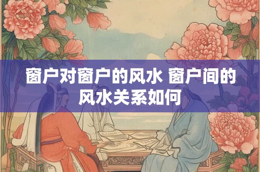 窗户对窗户的风水 窗户间的风水关系如何