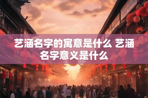 艺涵名字的寓意是什么 艺涵名字意义是什么 艺涵名字的寓意是什么 艺涵名字意义是什么