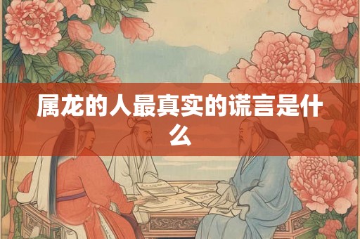 属龙的人最真实的谎言是什么 属龙的人最真实的谎言是什么
