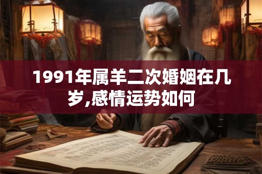 1991年属羊二次婚姻在几岁,感情运势如何 1991年属羊二次婚姻在几岁,感情运势如何