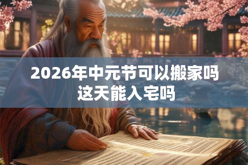 2026年中元节可以搬家吗 这天能入宅吗