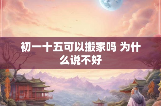 初一十五可以搬家吗 为什么说不好