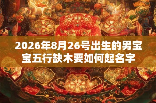 2026年8月26号出生的男宝宝五行缺木要如何起名字