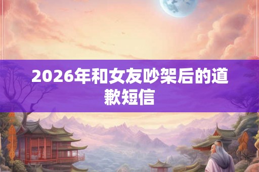 2026年和女友吵架后的道歉短信
