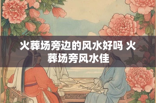 火葬场旁边的风水好吗 火葬场旁风水佳