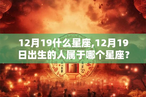 12月19什么星座,12月19日出生的人属于哪个星座？