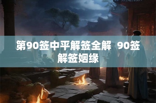 第90签中平解签全解 90签解签姻缘 第90签中平解签全解 90签解签姻缘