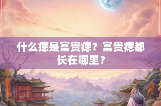 什么痣是富贵痣?富贵痣都长在哪里? 什么痣是富贵痣?富贵痣都长在哪里?