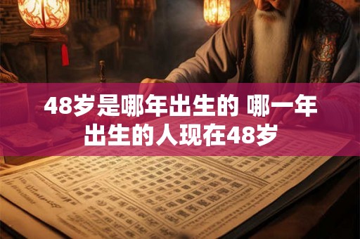 48岁是哪年出生的 哪一年出生的人现在48岁