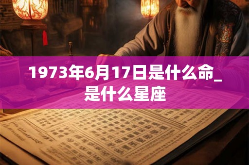 1973年6月17日是什么命_是什么星座