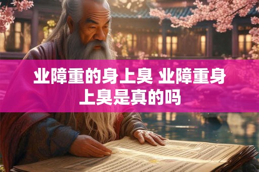 业障重的身上臭 业障重身上臭是真的吗 业障重的身上臭 业障重身上臭是真的吗