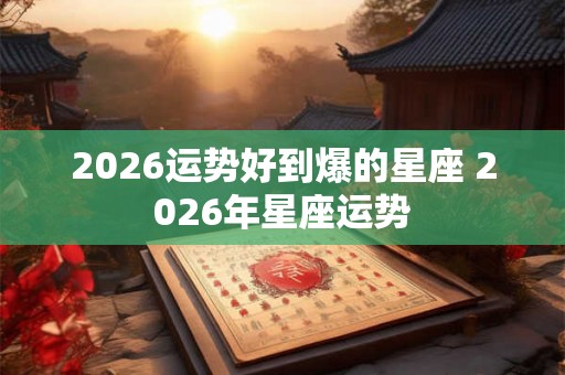 2026运势好到爆的星座 2026年星座运势