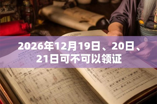 2026年12月19日、20日、21日可不可以领证