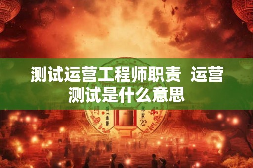 测试运营工程师职责  运营测试是什么意思
