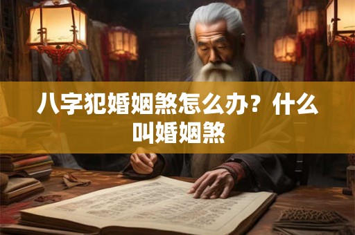 八字犯婚姻煞怎么办？什么叫婚姻煞