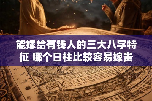 能嫁给有钱人的三大八字特征 哪个日柱比较容易嫁贵夫