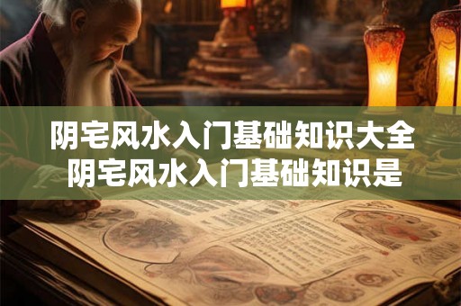 阴宅风水入门基础知识大全 阴宅风水入门基础知识是什么
