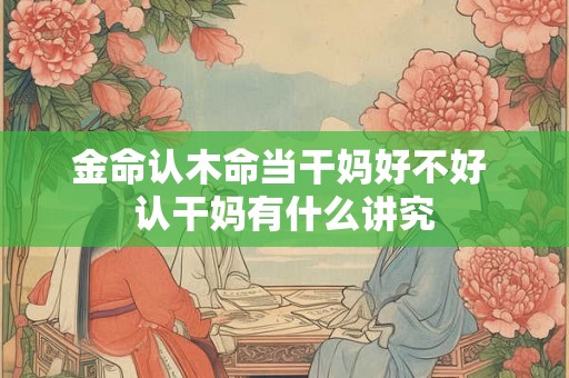 金命认木命当干妈好不好 认干妈有什么讲究 金命认木命当干妈好不好 认干妈有什么讲究