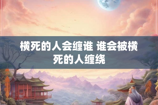 横死的人会缠谁 谁会被横死的人缠绕