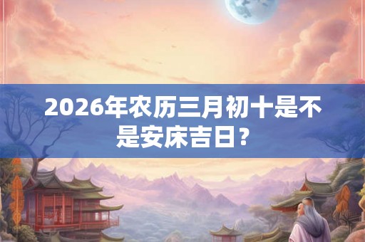 2026年农历三月初十是不是安床吉日？