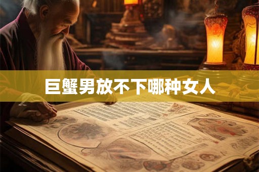 巨蟹男放不下哪种女人