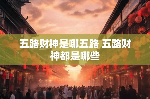 五路财神是哪五路 五路财神都是哪些 五路财神是哪五路 五路财神都是哪些