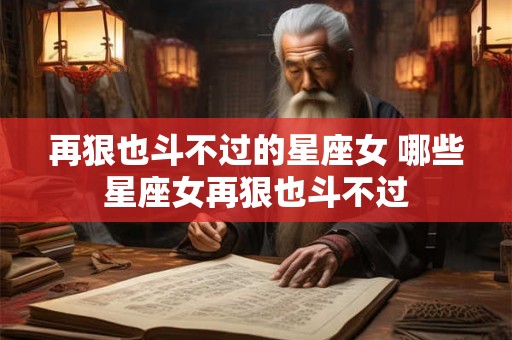 再狠也斗不过的星座女 哪些星座女再狠也斗不过