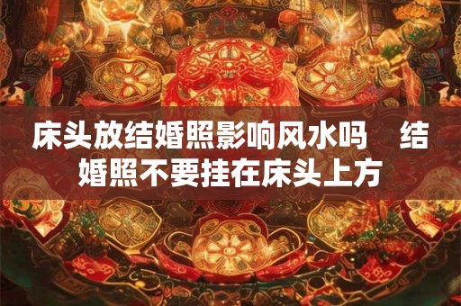 床头放结婚照影响风水吗　结婚照不要挂在床头上方