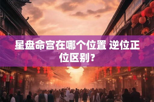 星盘命宫在哪个位置 逆位正位区别？