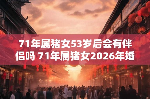 71年属猪女53岁后会有伴侣吗 71年属猪女2026年婚姻运势