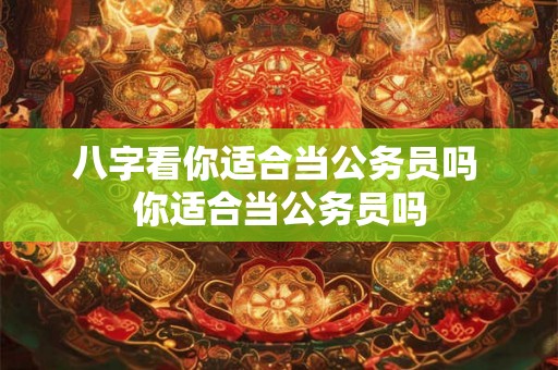 八字看你适合当公务员吗 你适合当公务员吗 八字看你适合当公务员吗 你适合当公务员吗