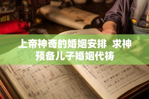上帝神奇的婚姻安排  求神预备儿子婚姻代祷
