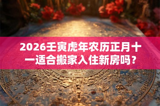 2026壬寅虎年农历正月十一适合搬家入住新房吗? 2026壬寅虎年农历正月十一适合搬家入住新房吗?
