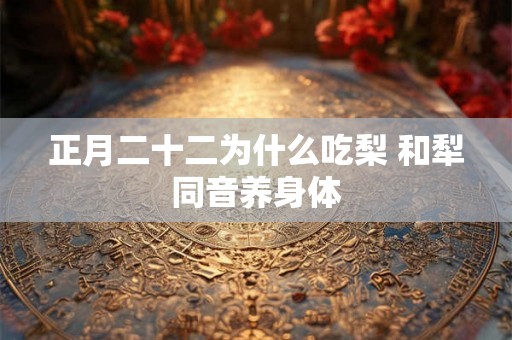正月二十二为什么吃梨 和犁同音养身体 正月二十二为什么吃梨 和犁同音养身体