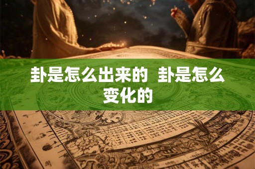 卦是怎么出来的 卦是怎么变化的 卦是怎么出来的 卦是怎么变化的