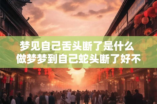 梦见自己舌头断了是什么 做梦梦到自己蛇头断了好不好