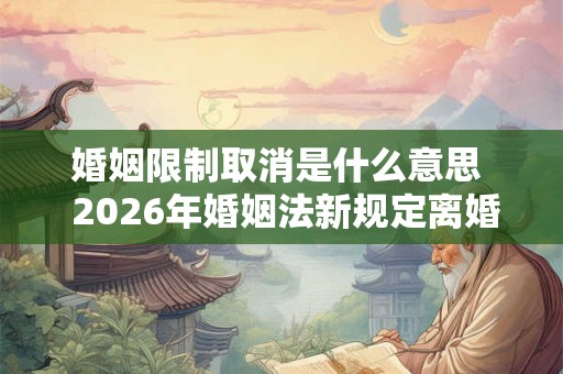 婚姻限制取消是什么意思  2026年婚姻法新规定离婚