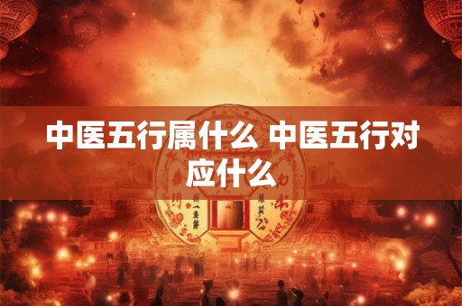 中医五行属什么 中医五行对应什么