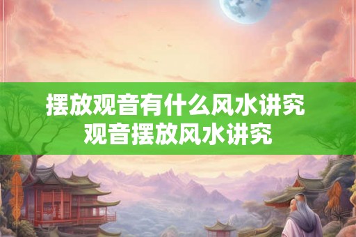 摆放观音有什么风水讲究 观音摆放风水讲究