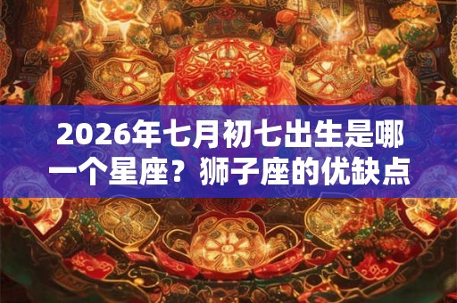 2026年七月初七出生是哪一个星座？狮子座的优缺点详解