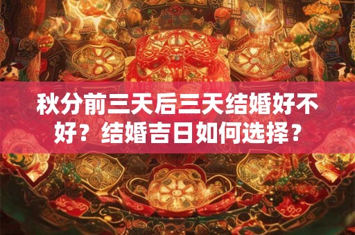秋分前三天后三天结婚好不好?结婚吉日如何选择? 秋分前三天后三天结婚好不好?结婚吉日如何选择?