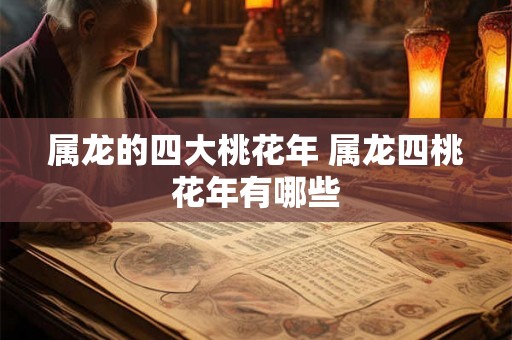 属龙的四大桃花年 属龙四桃花年有哪些