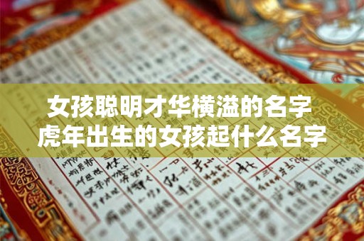 女孩聪明才华横溢的名字 虎年出生的女孩起什么名字最好 女孩聪明才华横溢的名字 虎年出生的女孩起什么名字最好