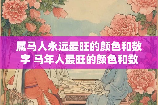 属马人永远最旺的颜色和数字 马年人最旺的颜色和数字是什么