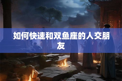 如何快速和双鱼座的人交朋友