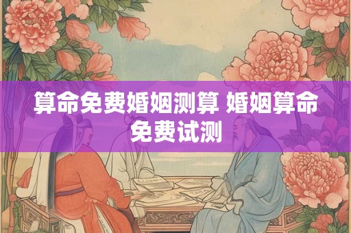 算命免费婚姻测算 婚姻算命免费试测