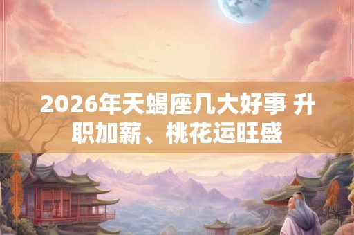 2026年天蝎座几大好事 升职加薪、桃花运旺盛